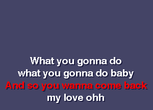What you gonna do
what you gonna do baby

my love ohh