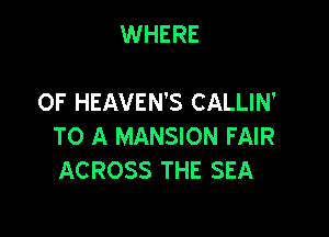 WHERE

0F HEAVEN'S CALLIN'

TO A MANSION FAIR
ACROSS THE SEA