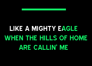 LIKE A MIGHTY EAGLE
WHEN THE HILLS OF HOME
ARE CALLIN' ME