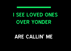 I SEE LOVED ONES
OVER YONDER

ARE CALLIN' ME

g