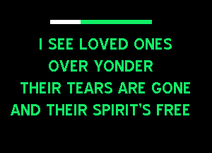 I SEE LOVED ONES
OVER YONDER
THEIR TEARS ARE GONE
AND THEIR SPIRIT'S FREE