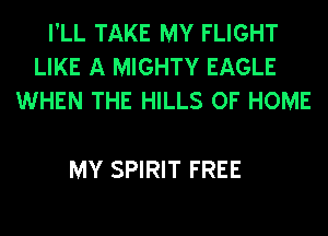 I'LL TAKE MY FLIGHT
LIKE A MIGHTY EAGLE
WHEN THE HILLS OF HOME

MY SPIRIT FREE