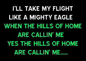 I'LL TAKE MY FLIGHT
LIKE A MIGHTY EAGLE
WHEN THE HILLS OF HOME
ARE CALLIN' ME
YES THE HILLS OF HOME
ARE CALLIN' ME .....