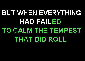 BUT WHEN EVERYTHING
HAD FAILED
TO CALM THE TEMPEST
THAT DID ROLL