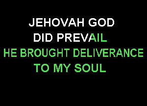 JEHOVAH GOD
DID PREVAIL
HE BROUGHT DELIVERANCE
TO MY SOUL