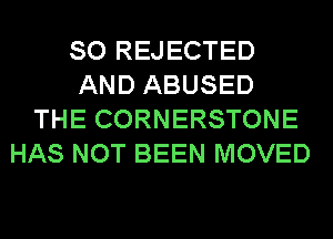 SO REJECTED
AND ABUSED
THE CORNERSTONE
HAS NOT BEEN MOVED