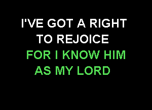 I'VE GOT A RIGHT
TO REJOICE
FOR I KNOW HIM

AS MY LORD