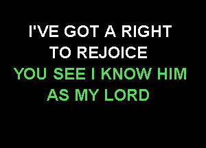 I'VE GOT A RIGHT
TO REJOICE
YOU SEE I KNOW HIM

AS MY LORD