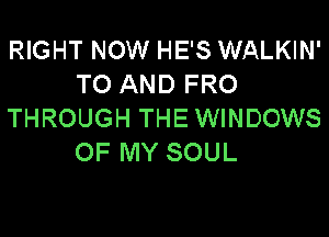 RIGHT NOW HE'S WALKIN'
TO AND FRO
THROUGH THE WINDOWS

OF MY SOUL