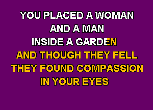 YOU PLACED A WOMAN
AND A MAN
INSIDE A GARDEN
AND THOUGH THEY FELL
THEY FOUND COMPASSION
IN YOUR EYES