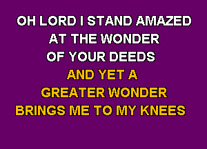 0H LORD I STAND AMAZED
AT THE WONDER
OF YOUR DEEDS
AND YET A
GREATER WONDER
BRINGS ME TO MY KNEES