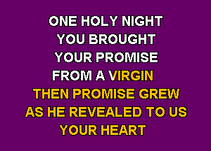 ONE HOLY NIGHT
YOUBROUGHT
YOUR PROMISE
FROM A VIRGIN
THEN PROMISE GREW
AS HE REVEALED TO US

YOUR HEART l