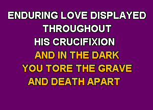 ENDURING LOVE DISPLAYED
THROUGHOUT
HIS CRUCIFIXION
AND IN THE DARK
YOU TORE THE GRAVE
AND DEATH APART