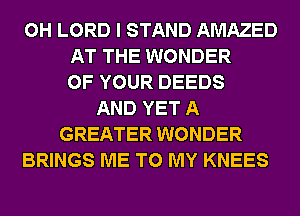 0H LORD I STAND AMAZED
AT THE WONDER
OF YOUR DEEDS
AND YET A
GREATER WONDER
BRINGS ME TO MY KNEES