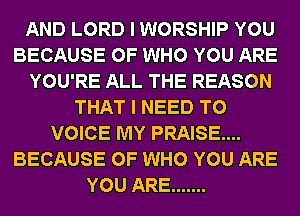 AND LORD I WORSHIP YOU
BECAUSE OF WHO YOU ARE
YOU'RE ALL THE REASON
THAT I NEED TO
VOICE MY PRAISE...
BECAUSE OF WHO YOU ARE
YOU ARE .......