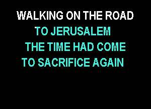 WALKING ON THE ROAD
TO JERUSALEM
THE TIME HAD COME
TO SACRIFICE AGAIN