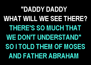 DADDY DADDY
WHAT WILL WE SEE THERE?
THERE'S SO MUCH THAT
WE DON'T UNDERSTAND
SO I TOLD THEM 0F MOSES
AND FATHER ABRAHAM