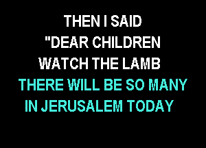 THEN I SAID
DEAR CHILDREN
WATCH THE LAMB
THERE WILL BE SO MANY
IN JERUSALEM TODAY