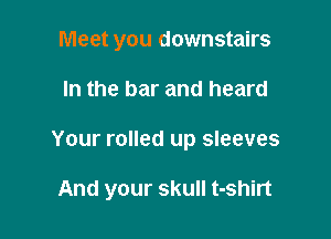 Meet you downstairs
In the bar and heard

Your rolled up sleeves

And your skull t-shirt
