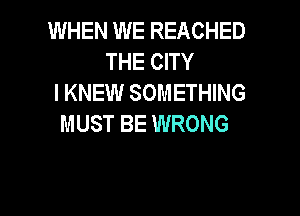 WHEN WE REACHED
THE CITY
I KNEW SOMETHING

MUST BE WRONG