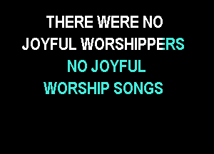 THERE WERE N0
JOYFUL WORSHIPPERS
NO JOYFUL

WORSHIP SONGS