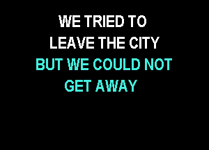WE TRIED TO
LEAVE THE CITY
BUT WE COULD NOT

GET AWAY
