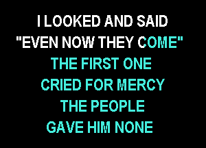 I LOOKED AND SAID
EVEN NOW THEY COME
THE FIRST ONE
CRIED FOR MERCY
THE PEOPLE
GAVE HIM NONE