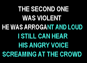 THE SECOND ONE
WAS VIOLENT
HE WAS ARROGANT AND LOUD
I STILL CAN HEAR
HIS ANGRY VOICE
SCREAMING AT THE CROWD