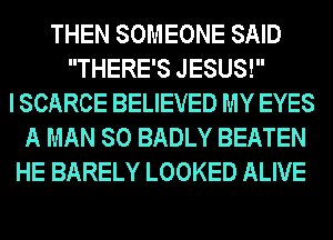 THEN SOMEONE SAID
THERE'S JESUS!
I SCARCE BELIEVED MY EYES
A MAN 80 BADLY BEATEN
HE BARELY LOOKED ALIVE