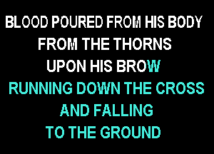 BLOOD POURED FROM HIS BODY
FROM THE THORNS
UPON HIS BROW
RUNNING DOWN THE CROSS
AND FALLING
TO THE GROUND