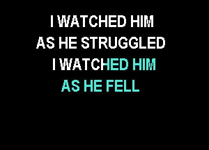 I WATCHED HIM
AS HE STRUGGLED
IWATCHED HIM

AS HE FELL