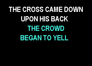 THE CROSS CAME DOWN
UPON HIS BACK
THE CROWD

BEGAN T0 YELL