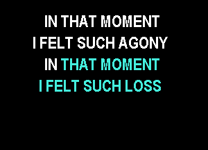 IN THAT MOMENT
l FELT SUCH AGONY
IN THAT MOMENT

l FELT SUCH LOSS