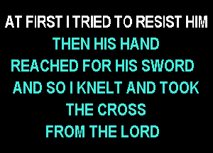 AT FIRST I TRIED TO RESIST HIM
THEN HIS HAND
REACHED FOR HIS SWORD
AND SO I KNELT AND TOOK
THE CROSS
FROM THE LORD