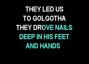 THEY LED US
TO GOLGOTHA
THEY DROVE NAILS

DEEP IN HIS FEET
AND HANDS