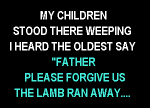 MY CHILDREN
STOOD THERE WEEPING
I HEARD THE OLDEST SAY
FATHER
PLEASE FORGIVE US
THE LAMB RAN AWAY....