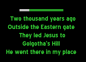 Two thousand years ago
Outside the Eastern gate
They led Jesus to
Golqotha's Hill
He went there in my place