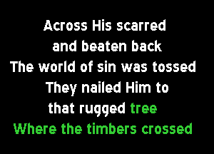 Across His scarred
and beaten back
The world of sin was tossed
They nailed Him to
that rugged tree
Where the timbers crossed