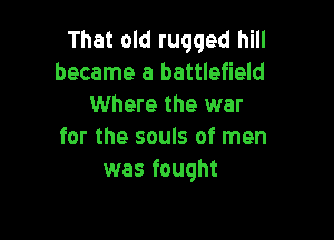 That old rugged hill
became a battlefield
Where the war

for the souls of men
was fought