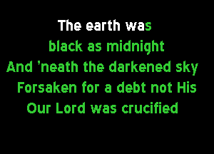 The earth was
black as midnight
And 'neath the darkened sky
Forsaken for a debt not His
Our Lord was crucified