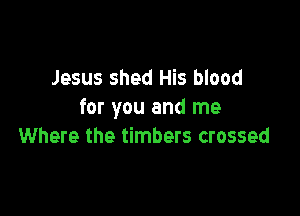 Jesus shed His blood

for you and me
Where the timbers crossed