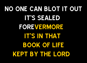 NO ONE CAN BLOT IT OUT
IT'S SEALED
FOREVERMORE
IT'S IN THAT
BOOK OF LIFE
KEPT BY THE LORD