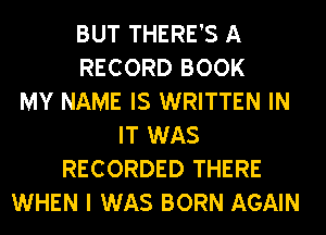 BUT THERE'S A
RECORD BOOK
MY NAME IS WRITTEN IN
IT WAS
RECORDED THERE
WHEN I WAS BORN AGAIN