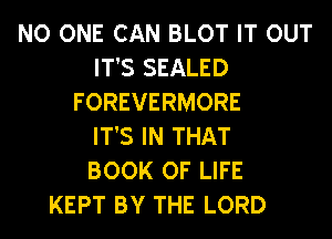 NO ONE CAN BLOT IT OUT
IT'S SEALED
FOREVERMORE
IT'S IN THAT
BOOK OF LIFE
KEPT BY THE LORD
