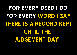 FOR EVERY DEED I DO
FOR EVERY WORD I SAY
THERE IS A RECORD KEPT
UNTIL THE
JUDGEMENT DAY