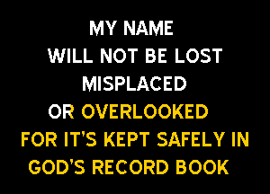MY NAME
WILL NOT BE LOST
MISPLACED
OR OVERLOOKED
FOR IT'S KEPT SAFELY IN
GOD'S RECORD BOOK