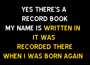 YES THERE'S A
RECORD BOOK
MY NAME IS WRITTEN IN
IT WAS
RECORDED THERE
WHEN I WAS BORN AGAIN
