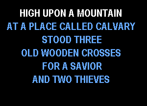 HIGH UPON A MOUNTAIN
AT A PLACE CALLED CALUARY
STOOD THREE
OLD WOODEN CROSSES
FOR A SAVIOR
AND TWO THIEVES