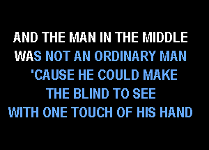 AND THE MAN IN THE MIDDLE
WAS NOT AN ORDINARY MAN
'CAUSE HE COULD MAKE
THE BLIND TO SEE
WITH ONE TOUCH OF HIS HAND