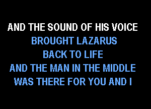 AND THE SOUND OF HIS VOICE
BROUGHT LAZARUS
BACK TO LIFE
AND THE MAN IN THE MIDDLE
WAS THERE FOR YOU AND I